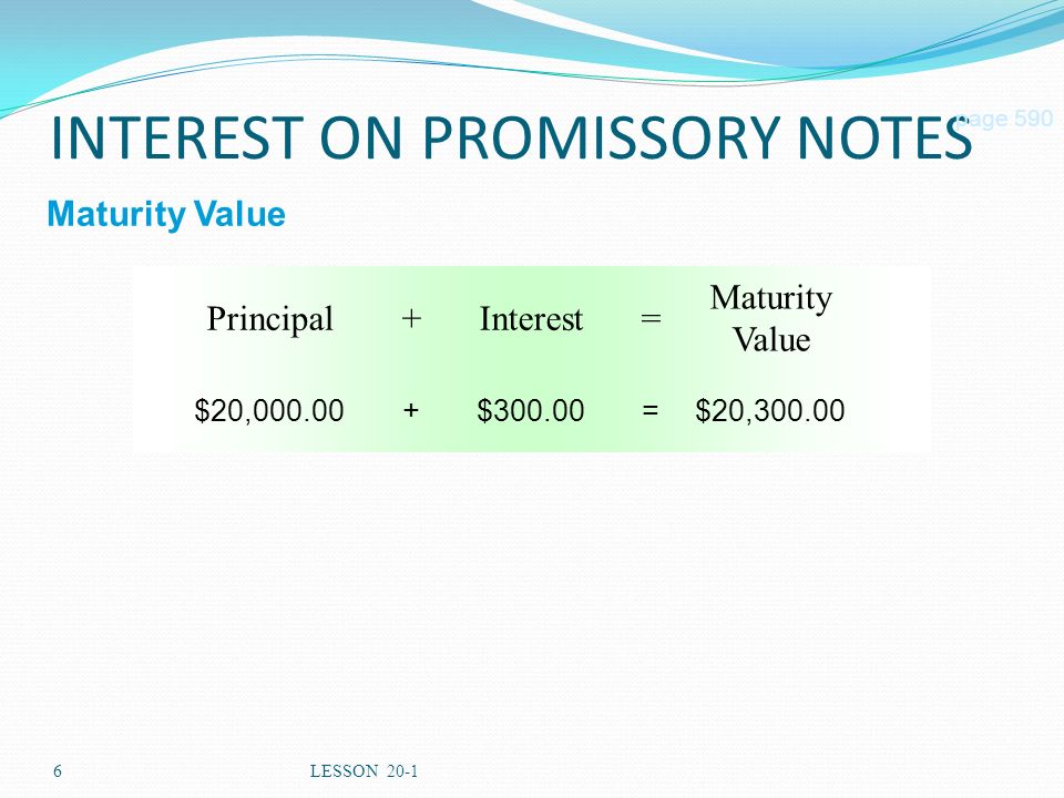 6LESSON 20-1 Maturity Value =Interest+Principal INTEREST ON PROMISSORY NOTES page 590 Maturity Value $20,300.00=$ $20,000.00