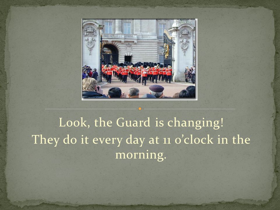 Look, the Guard is changing! They do it every day at 11 o’clock in the morning.