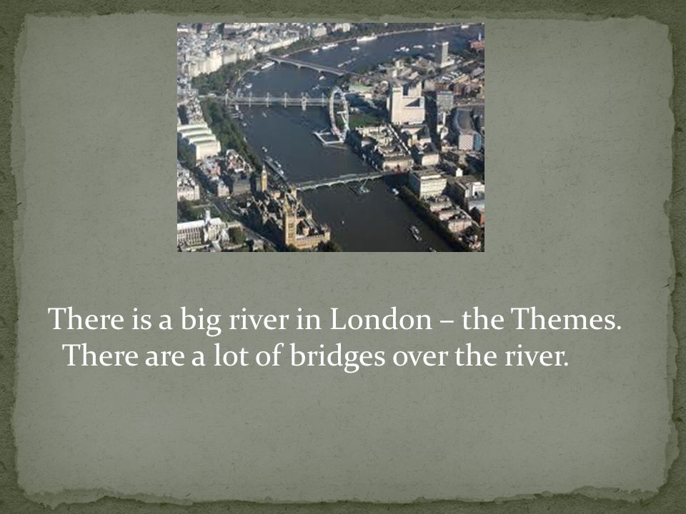 There is a big river in London – the Themes. There are a lot of bridges over the river.