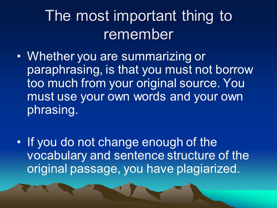 The most important thing to remember Whether you are summarizing or paraphrasing, is that you must not borrow too much from your original source.