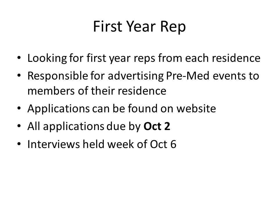First Year Rep Looking for first year reps from each residence Responsible for advertising Pre-Med events to members of their residence Applications can be found on website All applications due by Oct 2 Interviews held week of Oct 6