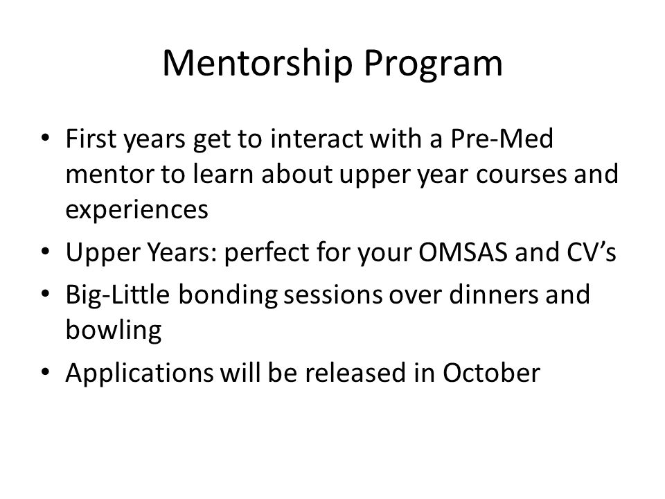 Mentorship Program First years get to interact with a Pre-Med mentor to learn about upper year courses and experiences Upper Years: perfect for your OMSAS and CV’s Big-Little bonding sessions over dinners and bowling Applications will be released in October