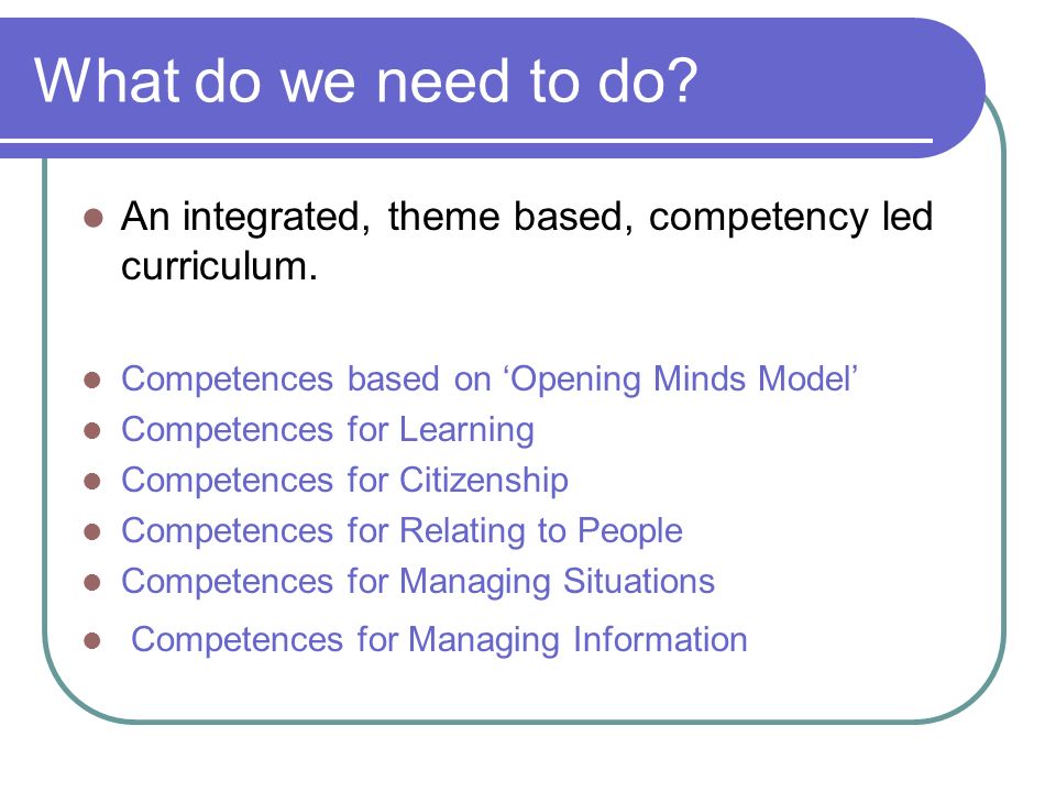 What do we need to do. An integrated, theme based, competency led curriculum.