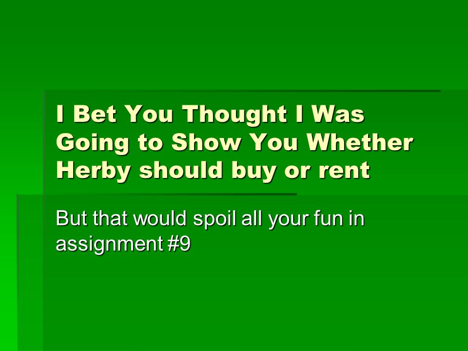I Bet You Thought I Was Going to Show You Whether Herby should buy or rent But that would spoil all your fun in assignment #9
