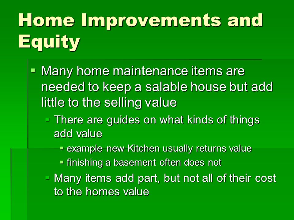 Home Improvements and Equity  Many home maintenance items are needed to keep a salable house but add little to the selling value  There are guides on what kinds of things add value  example new Kitchen usually returns value  finishing a basement often does not  Many items add part, but not all of their cost to the homes value