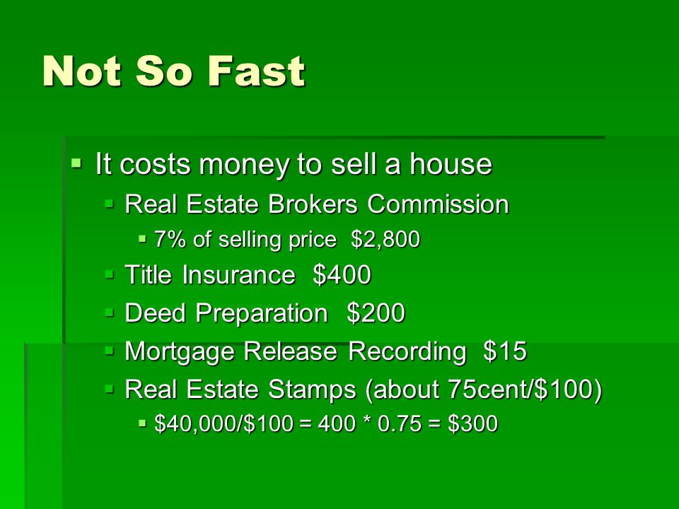 Not So Fast  It costs money to sell a house  Real Estate Brokers Commission  7% of selling price $2,800  Title Insurance $400  Deed Preparation $200  Mortgage Release Recording $15  Real Estate Stamps (about 75cent/$100)  $40,000/$100 = 400 * 0.75 = $300