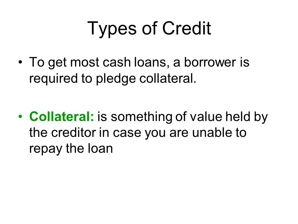 Types of Credit To get most cash loans, a borrower is required to pledge collateral.