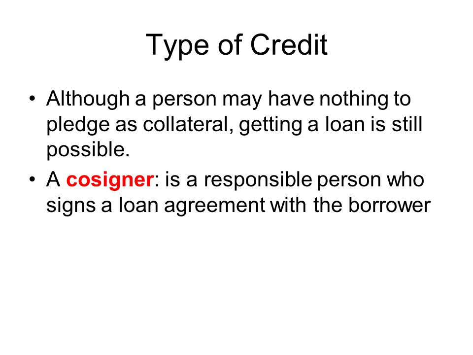 Type of Credit Although a person may have nothing to pledge as collateral, getting a loan is still possible.