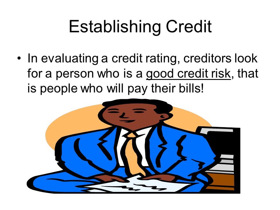 Establishing Credit In evaluating a credit rating, creditors look for a person who is a good credit risk, that is people who will pay their bills!