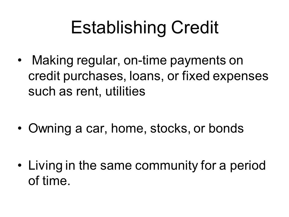 Establishing Credit Making regular, on-time payments on credit purchases, loans, or fixed expenses such as rent, utilities Owning a car, home, stocks, or bonds Living in the same community for a period of time.