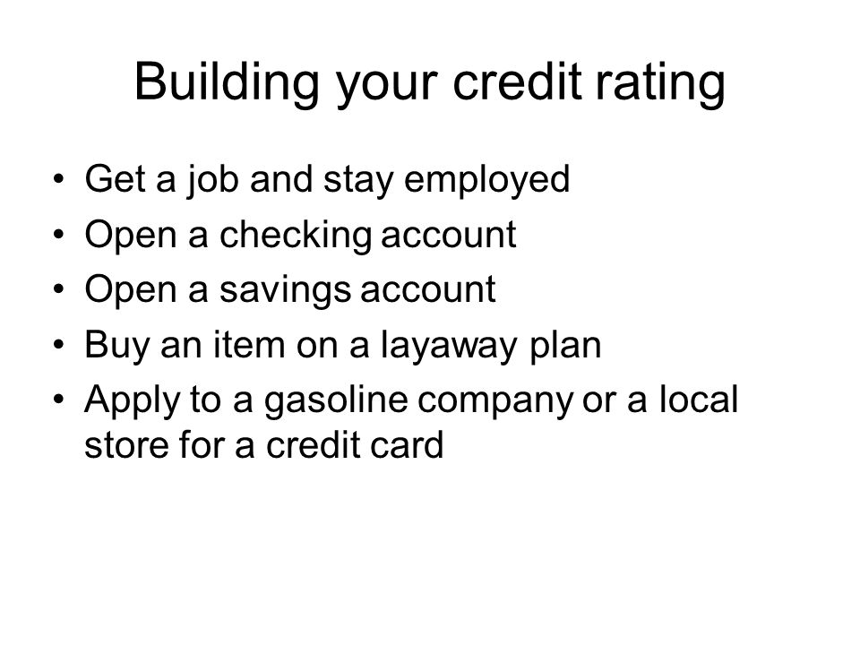 Building your credit rating Get a job and stay employed Open a checking account Open a savings account Buy an item on a layaway plan Apply to a gasoline company or a local store for a credit card