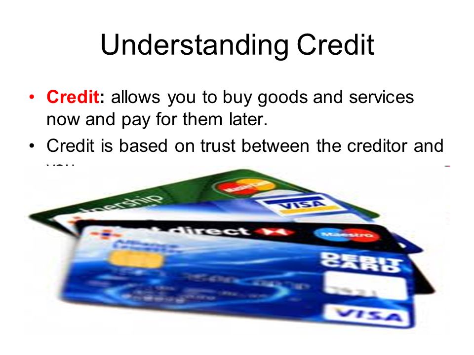 Understanding Credit Credit: allows you to buy goods and services now and pay for them later.