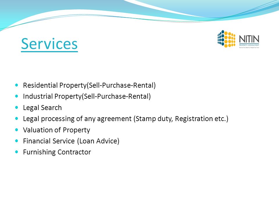 Services Residential Property(Sell-Purchase-Rental) Industrial Property(Sell-Purchase-Rental) Legal Search Legal processing of any agreement (Stamp duty, Registration etc.) Valuation of Property Financial Service (Loan Advice) Furnishing Contractor