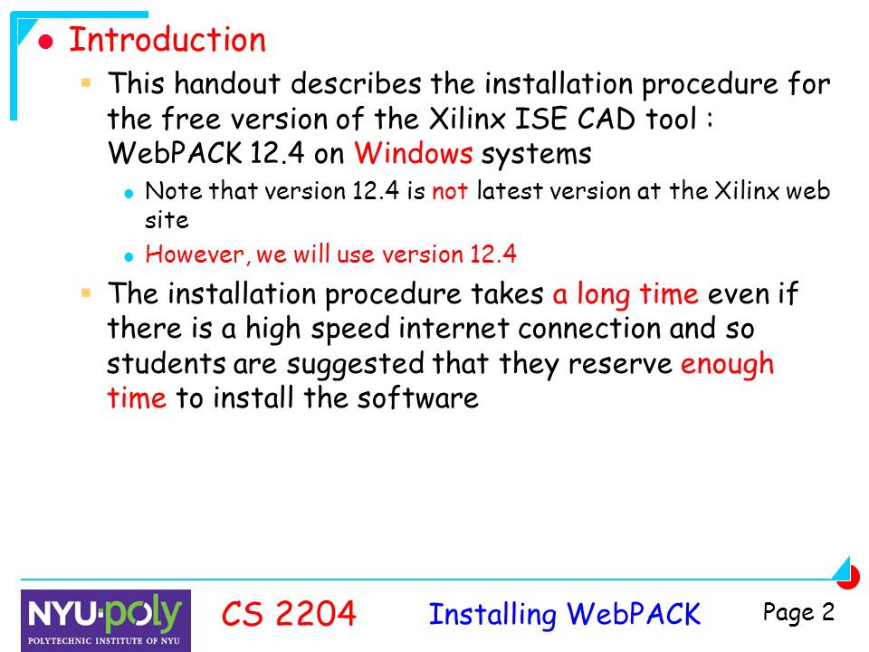 Installing WebPACK CS 2204 Page 2 Introduction  This handout describes the installation procedure for the free version of the Xilinx ISE CAD tool : WebPACK 12.4 on Windows systems Note that version 12.4 is not latest version at the Xilinx web site However, we will use version 12.4  The installation procedure takes a long time even if there is a high speed internet connection and so students are suggested that they reserve enough time to install the software