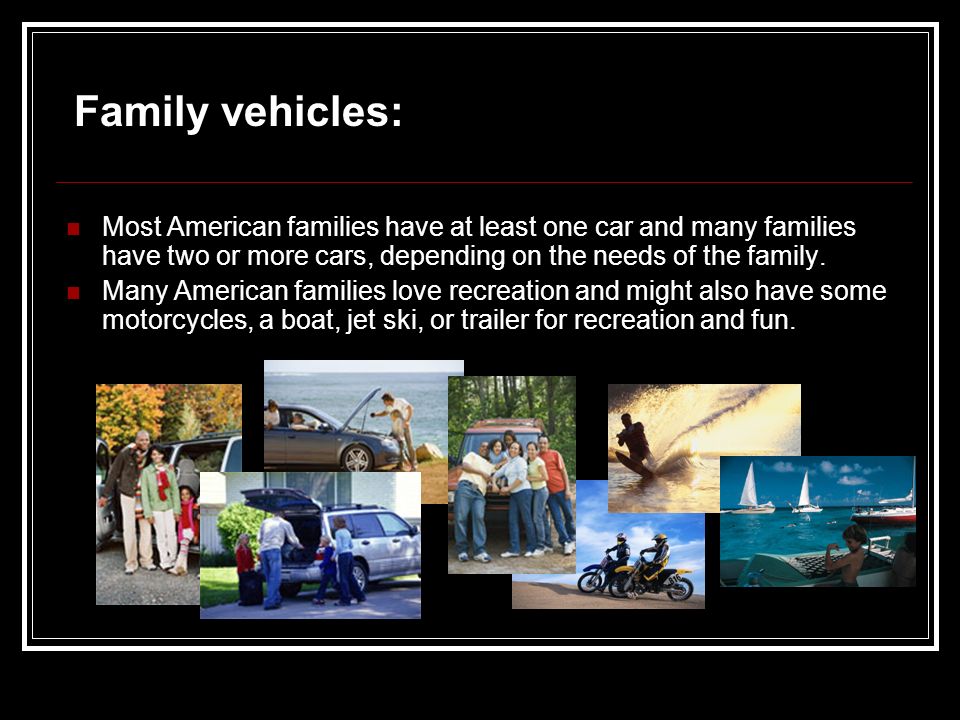 Most American families have at least one car and many families have two or more cars, depending on the needs of the family.