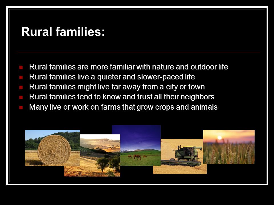 Rural families are more familiar with nature and outdoor life Rural families live a quieter and slower-paced life Rural families might live far away from a city or town Rural families tend to know and trust all their neighbors Many live or work on farms that grow crops and animals Rural families:
