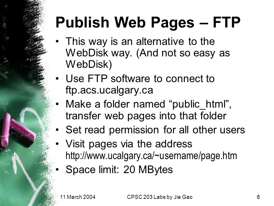 11 March 2004CPSC 203 Labs by Jie Gao6 Publish Web Pages – FTP This way is an alternative to the WebDisk way.