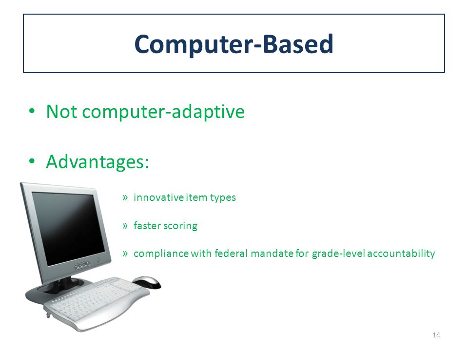 Computer-Based Not computer-adaptive Advantages: » innovative item types » faster scoring » compliance with federal mandate for grade-level accountability 14