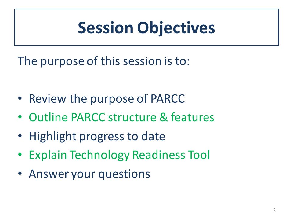 Session Objectives The purpose of this session is to: Review the purpose of PARCC Outline PARCC structure & features Highlight progress to date Explain Technology Readiness Tool Answer your questions 2