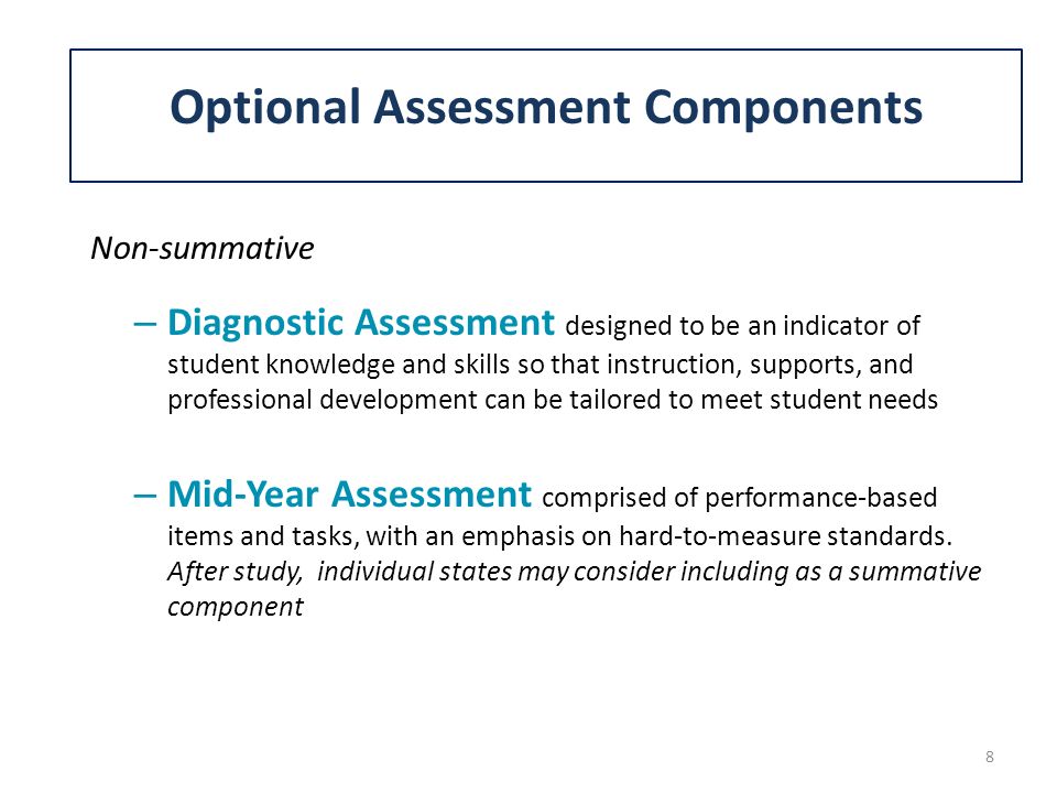 – Diagnostic Assessment designed to be an indicator of student knowledge and skills so that instruction, supports, and professional development can be tailored to meet student needs – Mid-Year Assessment comprised of performance-based items and tasks, with an emphasis on hard-to-measure standards.