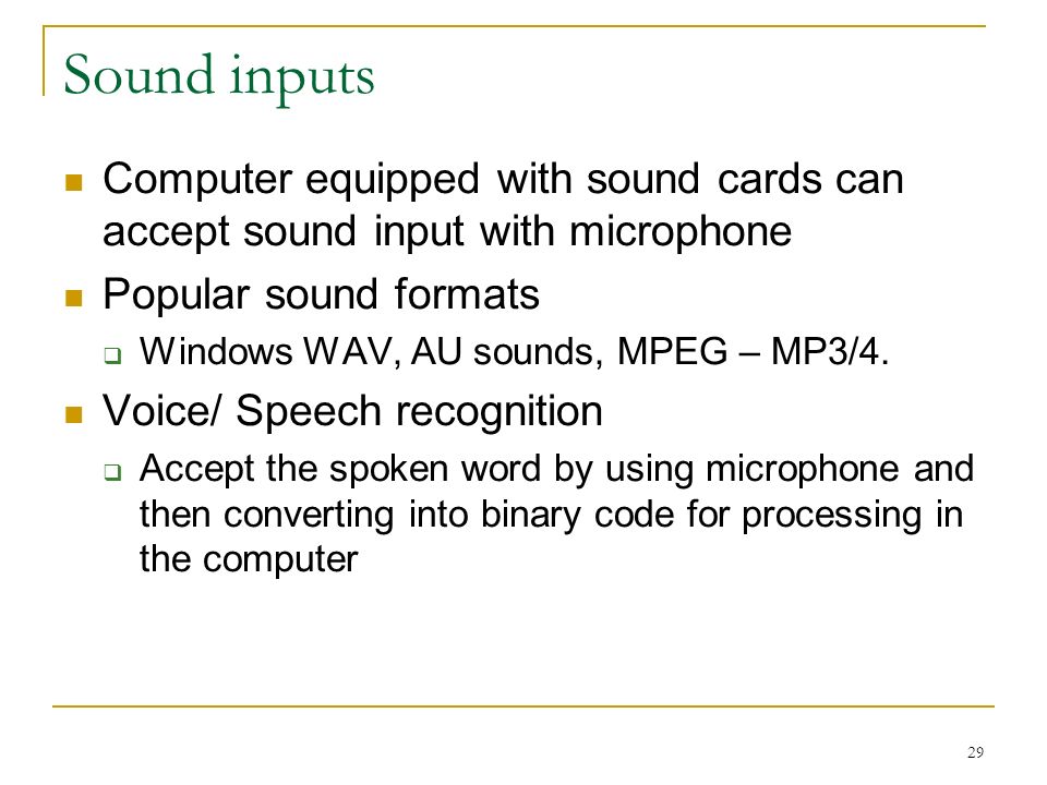 29 Sound inputs Computer equipped with sound cards can accept sound input with microphone Popular sound formats  Windows WAV, AU sounds, MPEG – MP3/4.