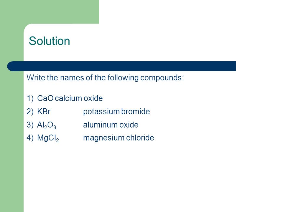 Write the names of the following compounds: 1)CaOcalcium oxide 2)KBrpotassium bromide 3)Al 2 O 3 aluminum oxide 4)MgCl 2 magnesium chloride Solution