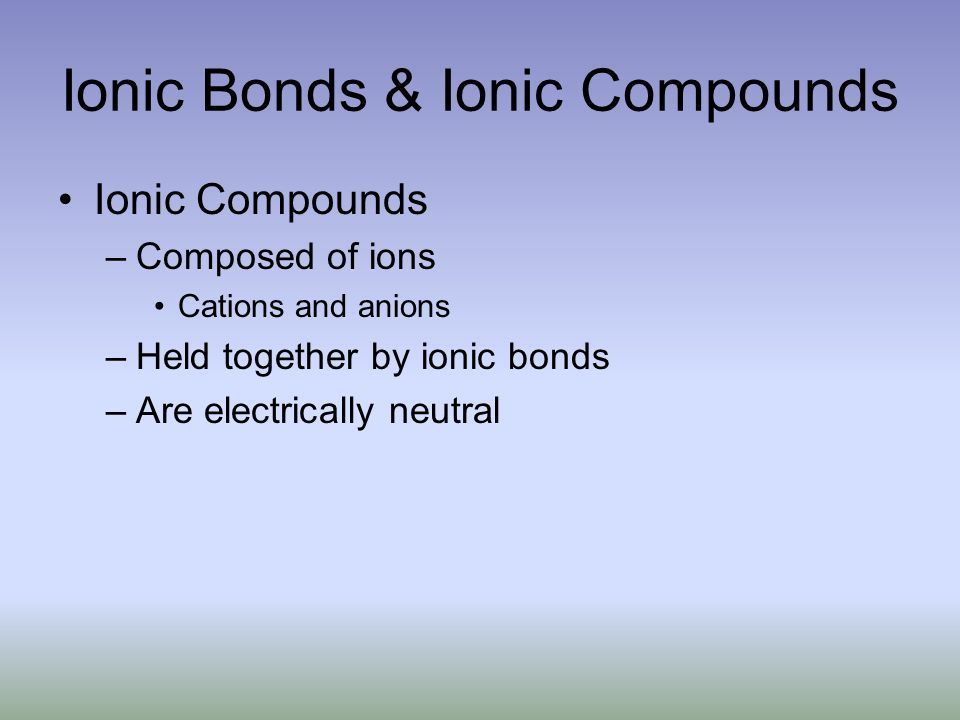 Ionic Bonds & Ionic Compounds Ionic Compounds –Composed of ions Cations and anions –Held together by ionic bonds –Are electrically neutral