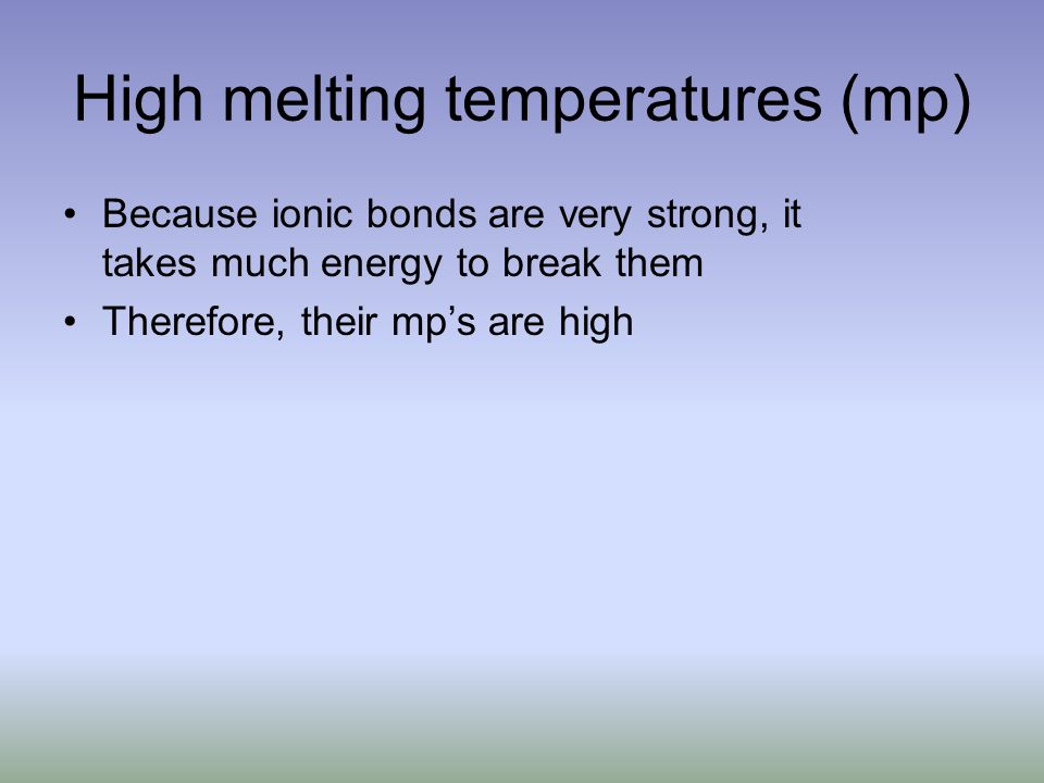 High melting temperatures (mp) Because ionic bonds are very strong, it takes much energy to break them Therefore, their mp’s are high
