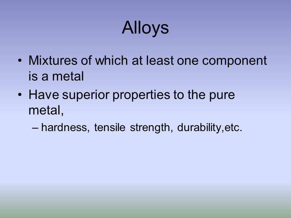 Alloys Mixtures of which at least one component is a metal Have superior properties to the pure metal, –hardness, tensile strength, durability,etc.