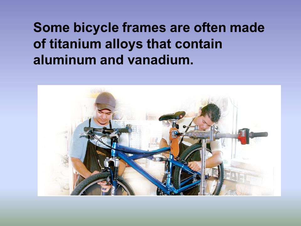 Some bicycle frames are often made of titanium alloys that contain aluminum and vanadium.