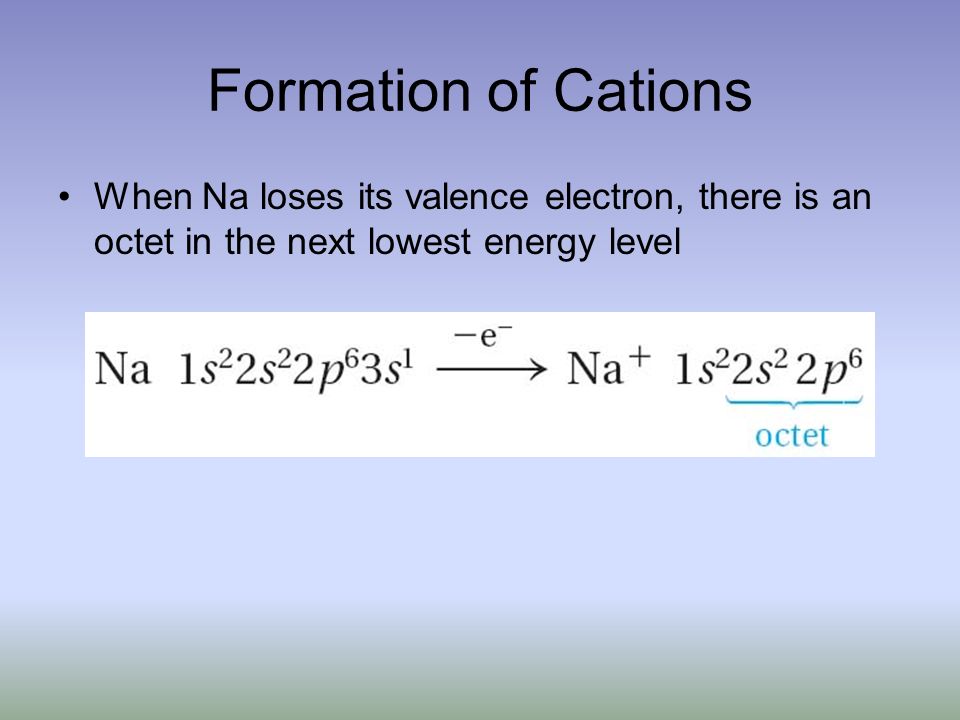 Formation of Cations When Na loses its valence electron, there is an octet in the next lowest energy level
