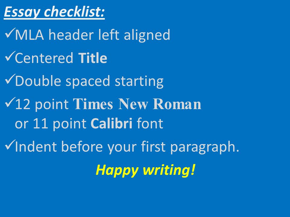 Essay checklist: MLA header left aligned Centered Title Double spaced starting 12 point Times New Roman or 11 point Calibri font Indent before your first paragraph.