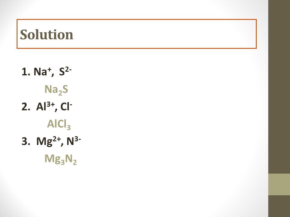 1. Na +, S 2- Na 2 S 2. Al 3+, Cl - AlCl 3 3. Mg 2+, N 3- Mg 3 N 2 Solution