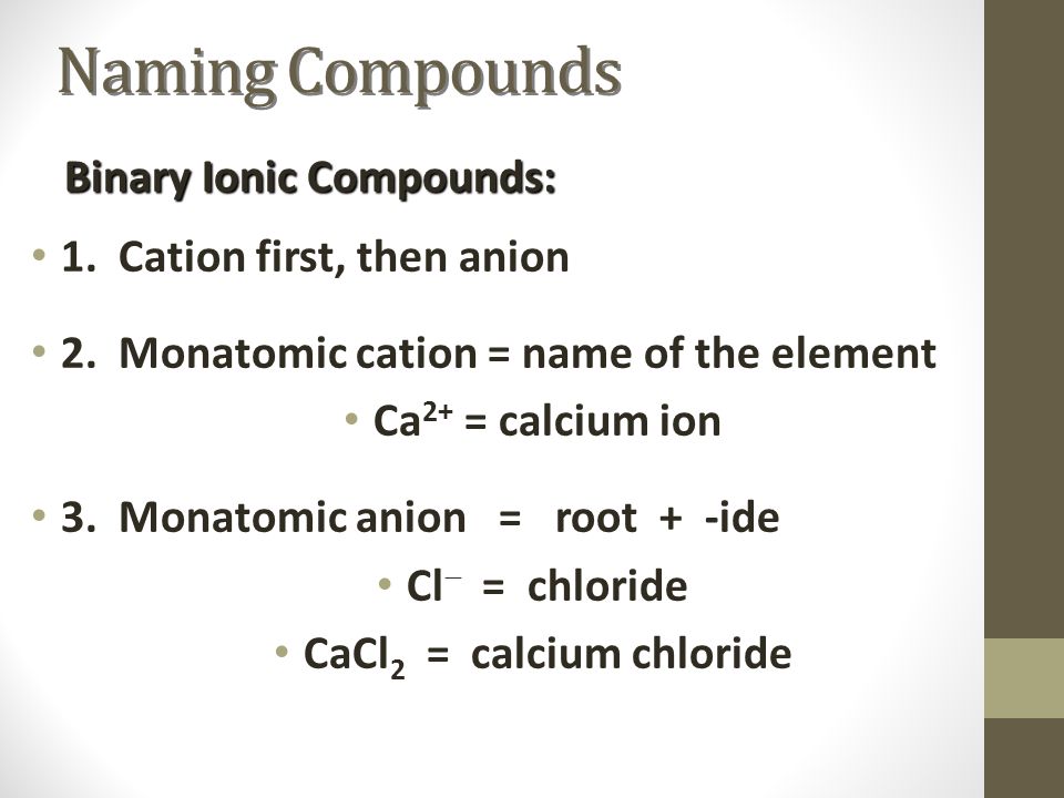 1. Cation first, then anion 2. Monatomic cation = name of the element Ca 2+ = calcium ion 3.