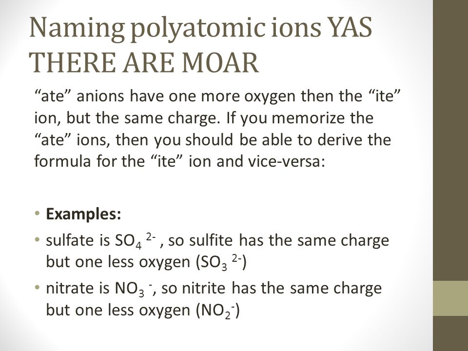 Naming polyatomic ions YAS THERE ARE MOAR ate anions have one more oxygen then the ite ion, but the same charge.
