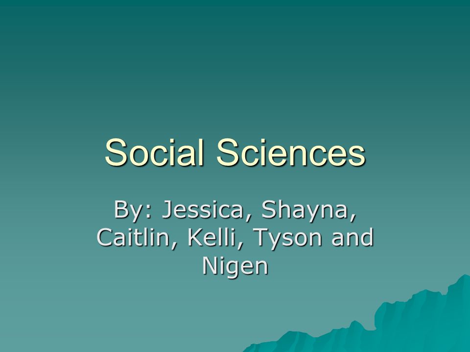 Social Sciences By: Jessica, Shayna, Caitlin, Kelli, Tyson and Nigen