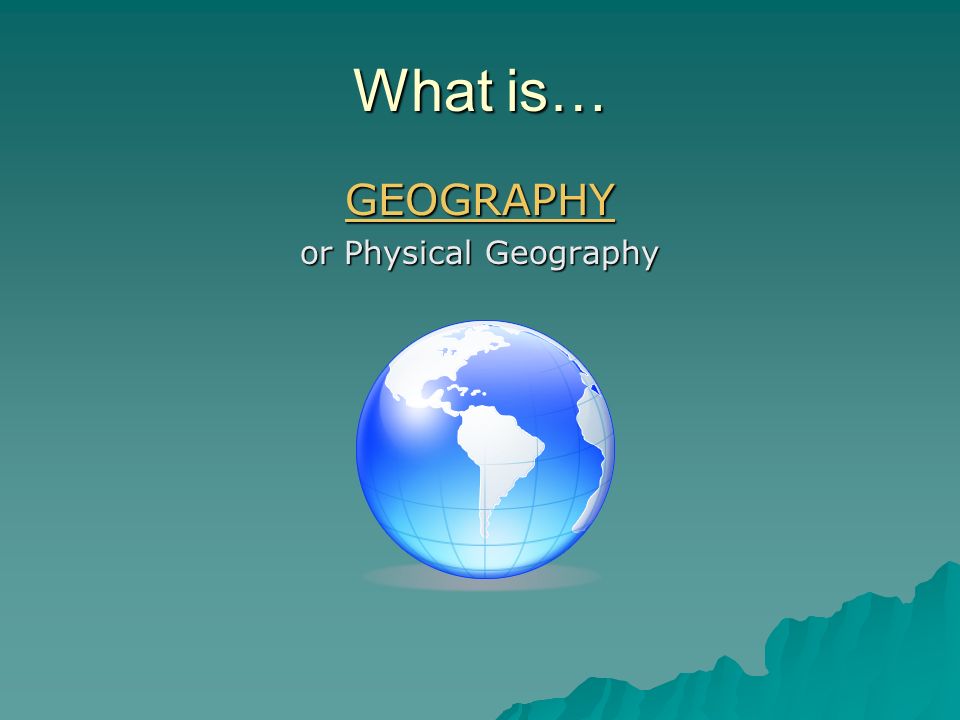 What is… GEOGRAPHY or Physical Geography