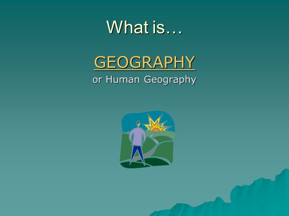 What is… GEOGRAPHY or Human Geography