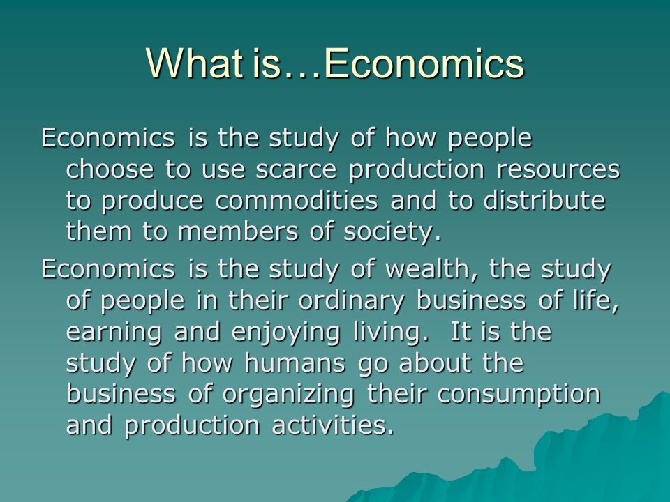 What is…Economics Economics is the study of how people choose to use scarce production resources to produce commodities and to distribute them to members of society.