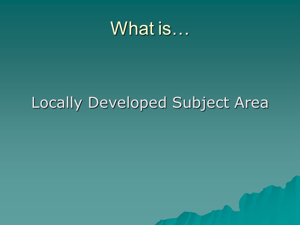 What is… Locally Developed Subject Area