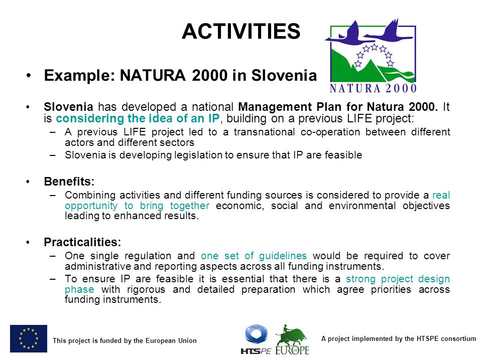 A project implemented by the HTSPE consortium This project is funded by the European Union ACTIVITIES Example: NATURA 2000 in Slovenia Slovenia has developed a national Management Plan for Natura 2000.