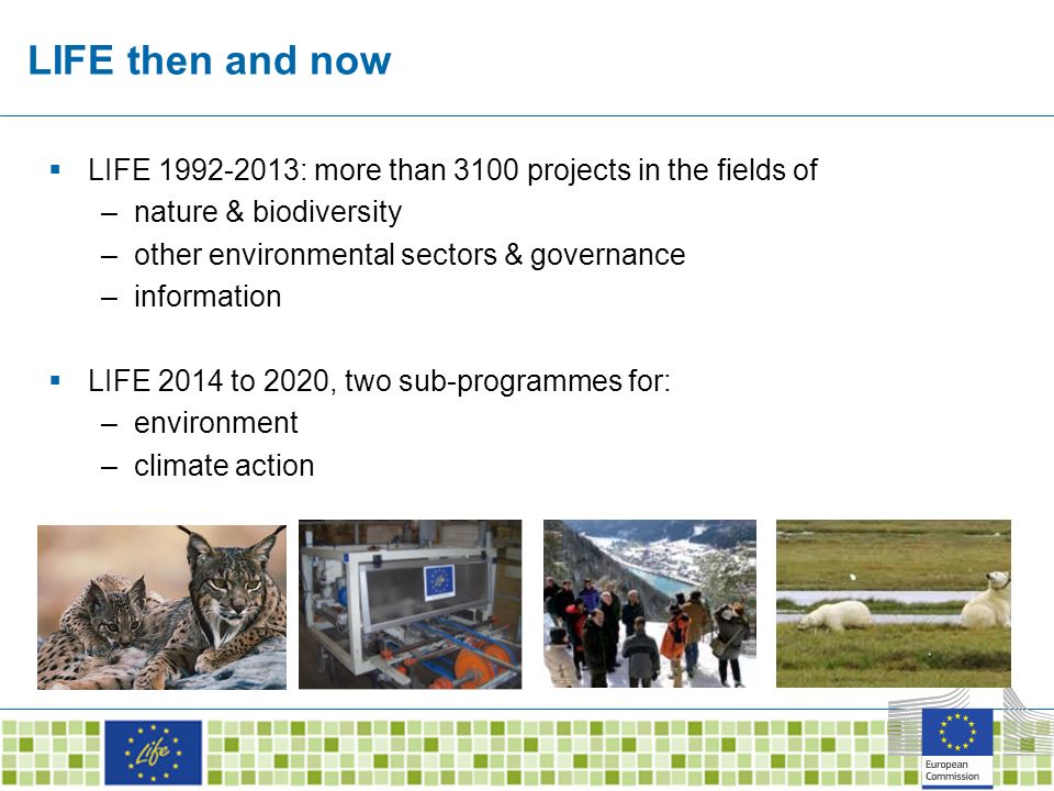 LIFE then and now  LIFE : more than 3100 projects in the fields of –nature & biodiversity –other environmental sectors & governance –information  LIFE 2014 to 2020, two sub-programmes for: –environment –climate action