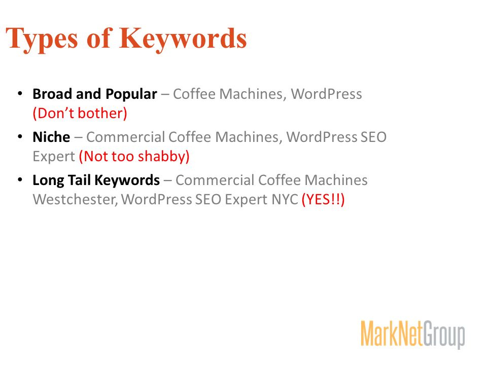 Types of Keywords Broad and Popular – Coffee Machines, WordPress (Don’t bother) Niche – Commercial Coffee Machines, WordPress SEO Expert (Not too shabby) Long Tail Keywords – Commercial Coffee Machines Westchester, WordPress SEO Expert NYC (YES!!)