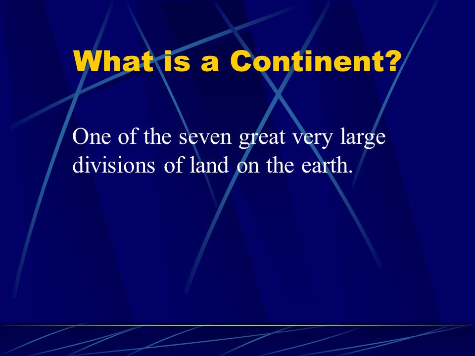 What is a Continent One of the seven great very large divisions of land on the earth.