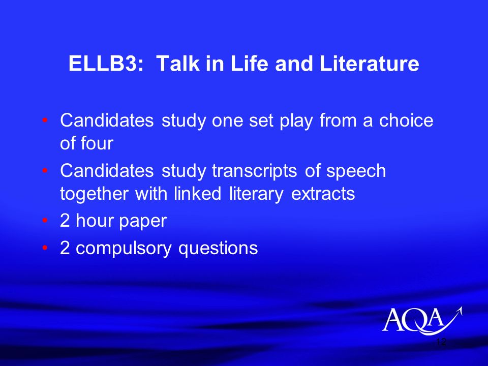 12 ELLB3: Talk in Life and Literature Candidates study one set play from a choice of four Candidates study transcripts of speech together with linked literary extracts 2 hour paper 2 compulsory questions
