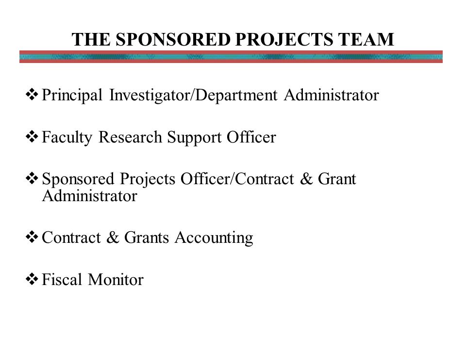 THE SPONSORED PROJECTS TEAM  Principal Investigator/Department Administrator  Faculty Research Support Officer  Sponsored Projects Officer/Contract & Grant Administrator  Contract & Grants Accounting  Fiscal Monitor
