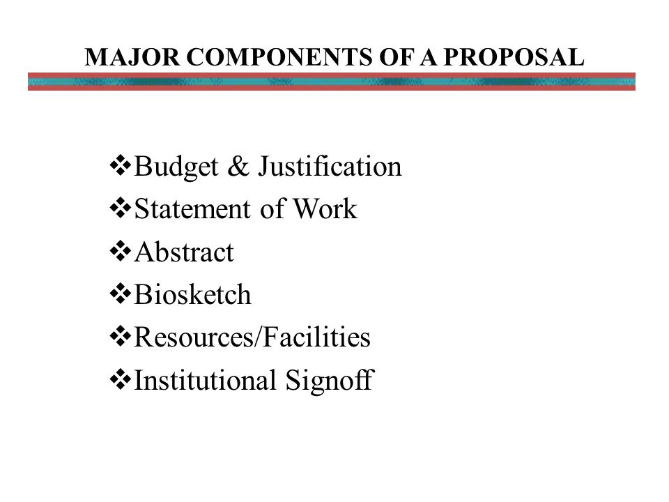 MAJOR COMPONENTS OF A PROPOSAL  Budget & Justification  Statement of Work  Abstract  Biosketch  Resources/Facilities  Institutional Signoff