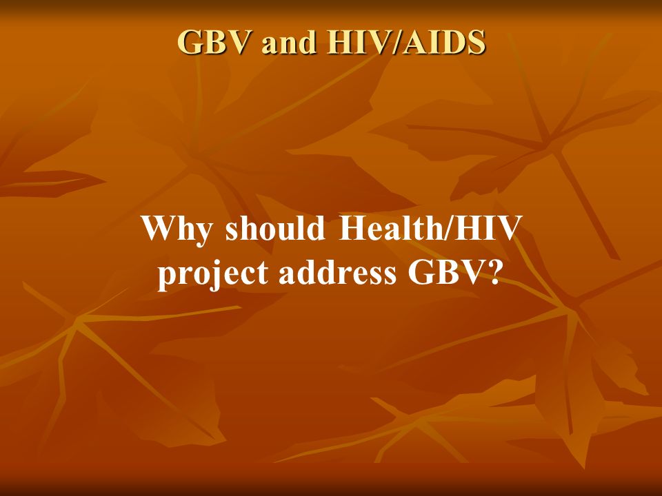 GBV and HIV/AIDS Why should Health/HIV project address GBV