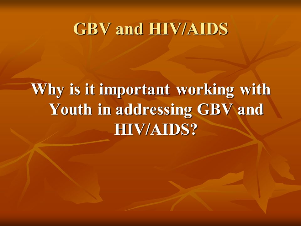 GBV and HIV/AIDS Why is it important working with Youth in addressing GBV and HIV/AIDS