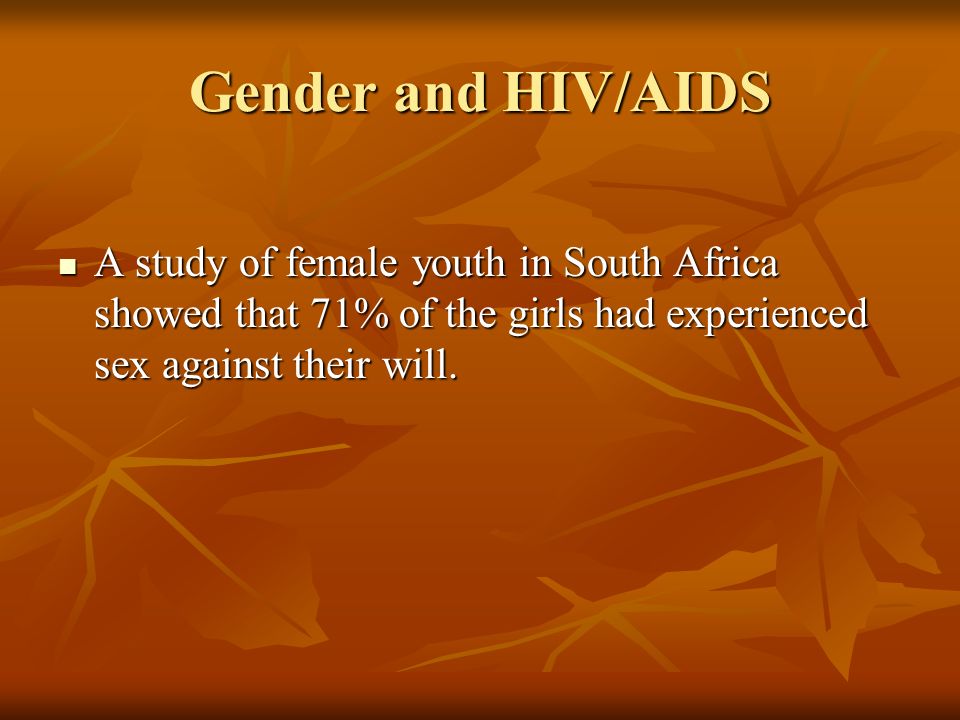 Gender and HIV/AIDS A study of female youth in South Africa showed that 71% of the girls had experienced sex against their will.